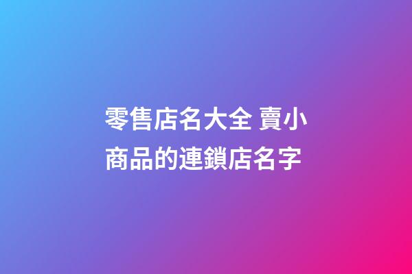 零售店名大全 賣小商品的連鎖店名字-第1張-店鋪起名-玄機派
